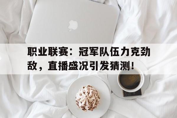 随机职业联赛:冠军队伍力克劲敌,直播盛况引发猜测!