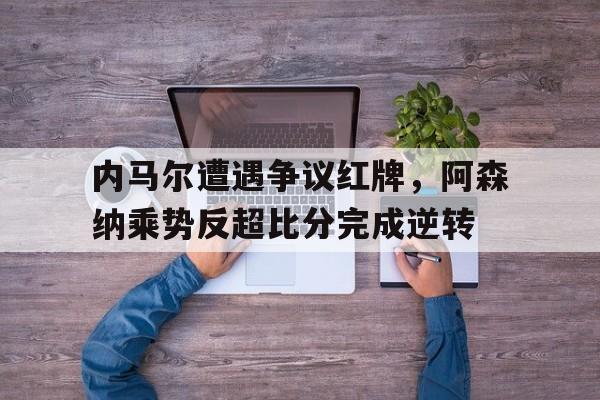 随机内马尔遭遇争议红牌,阿森纳乘势反超比分完成逆转