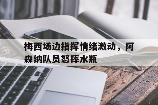 随机梅西场边指挥情绪激动,阿森纳队员怒摔水瓶